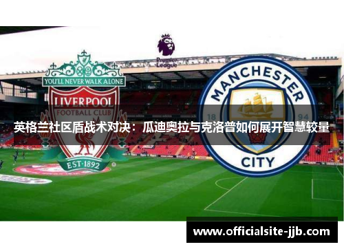 英格兰社区盾战术对决:瓜迪奥拉与克洛普如何展开智慧较量 英格兰社区盾战术对决:瓜迪奥拉与克洛普如何展开智慧较量