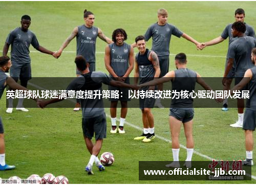 英超球队球迷满意度提升策略：以持续改进为核心驱动团队发展
