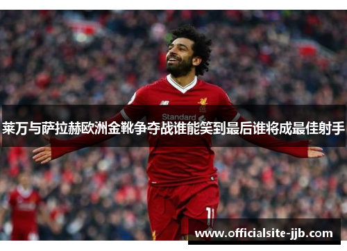 莱万与萨拉赫欧洲金靴争夺战谁能笑到最后谁将成最佳射手 莱万与萨拉赫欧洲金靴争夺战谁能笑到最后谁将成最佳射手