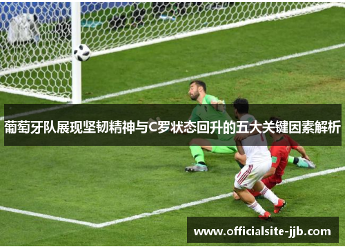 葡萄牙队展现坚韧精神与C罗状态回升的五大关键因素解析 葡萄牙队展现坚韧精神与C罗状态回升的五大关键因素解析