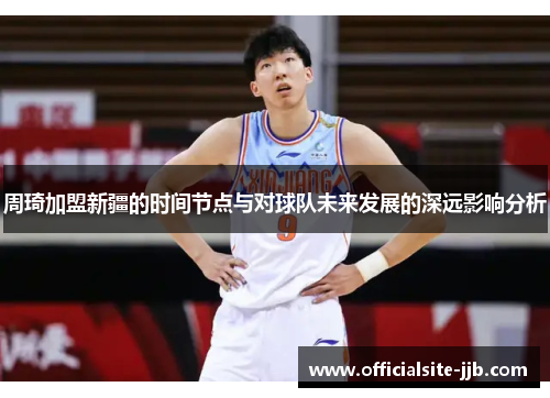 周琦加盟新疆的时间节点与对球队未来发展的深远影响分析 周琦加盟新疆的时间节点与对球队未来发展的深远影响分析