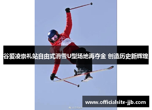 谷爱凌崇礼站自由式滑雪U型场地再夺金 创造历史新辉煌