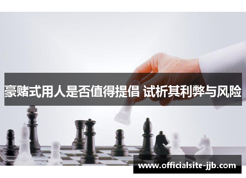 豪赌式用人是否值得提倡 试析其利弊与风险 豪赌式用人是否值得提倡 试析其利弊与风险