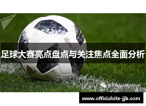 足球大赛亮点盘点与关注焦点全面分析 足球大赛亮点盘点与关注焦点全面分析