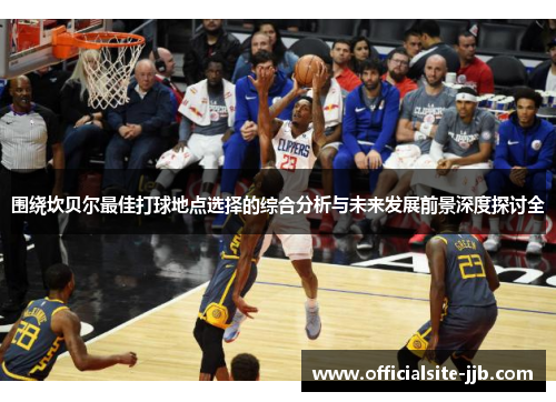 围绕坎贝尔最佳打球地点选择的综合分析与未来发展前景深度探讨全 围绕坎贝尔最佳打球地点选择的综合分析与未来发展前景深度探讨全