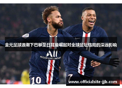 金元足球浪潮下巴黎圣日耳曼崛起对全球足坛格局的深远影响 金元足球浪潮下巴黎圣日耳曼崛起对全球足坛格局的深远影响