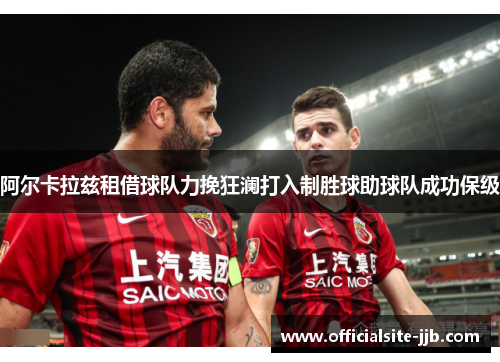 阿尔卡拉兹租借球队力挽狂澜打入制胜球助球队成功保级