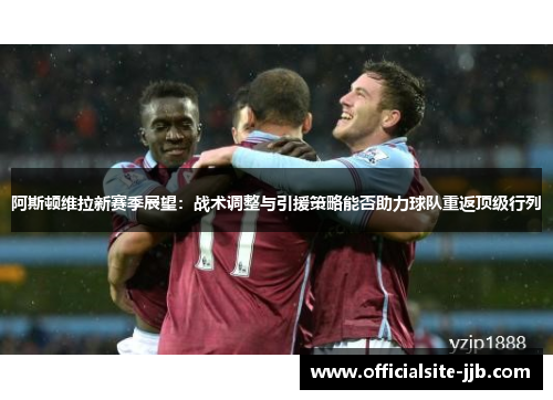 阿斯顿维拉新赛季展望：战术调整与引援策略能否助力球队重返顶级行列