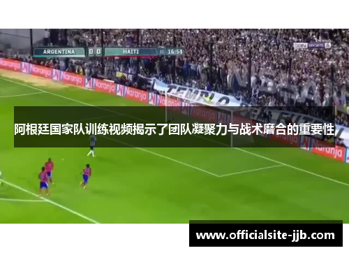 阿根廷国家队训练视频揭示了团队凝聚力与战术磨合的重要性