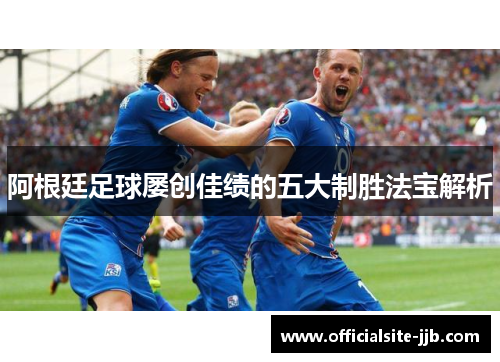 阿根廷足球屡创佳绩的五大制胜法宝解析