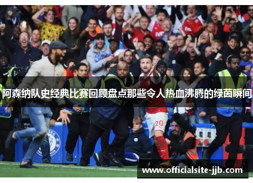 阿森纳队史经典比赛回顾盘点那些令人热血沸腾的绿茵瞬间
