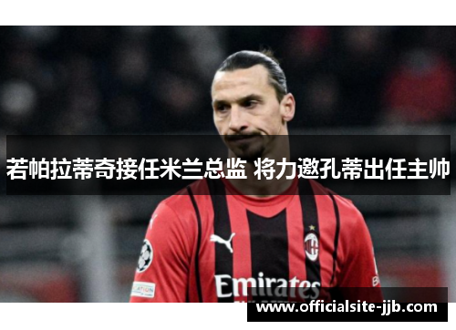 若帕拉蒂奇接任米兰总监 将力邀孔蒂出任主帅