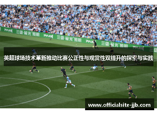 英超球场技术革新推动比赛公正性与观赏性双提升的探索与实践