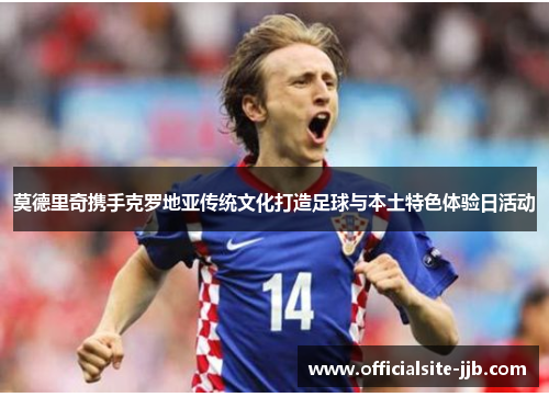 莫德里奇携手克罗地亚传统文化打造足球与本土特色体验日活动