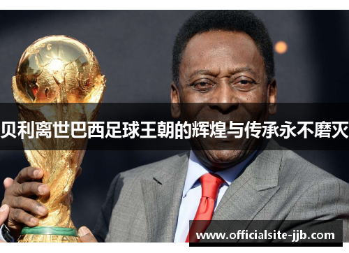 贝利离世巴西足球王朝的辉煌与传承永不磨灭 贝利离世巴西足球王朝的辉煌与传承永不磨灭