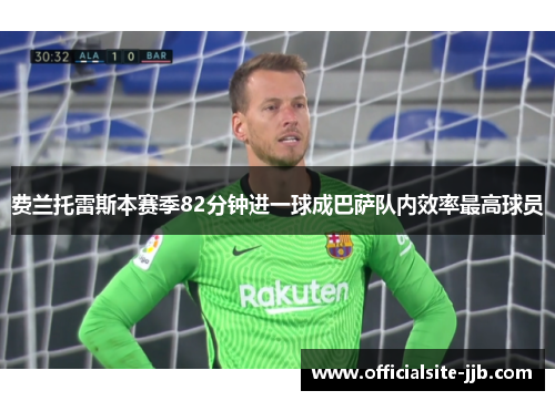 费兰托雷斯本赛季82分钟进一球成巴萨队内效率最高球员 费兰托雷斯本赛季82分钟进一球成巴萨队内效率最高球员