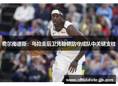 费尔南德斯：乌拉圭后卫凭稳健防守成队中关键支柱