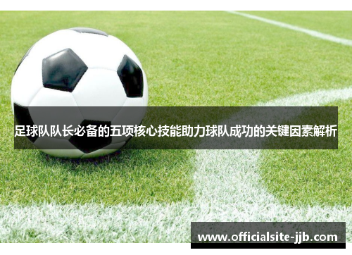 足球队队长必备的五项核心技能助力球队成功的关键因素解析 足球队队长必备的五项核心技能助力球队成功的关键因素解析