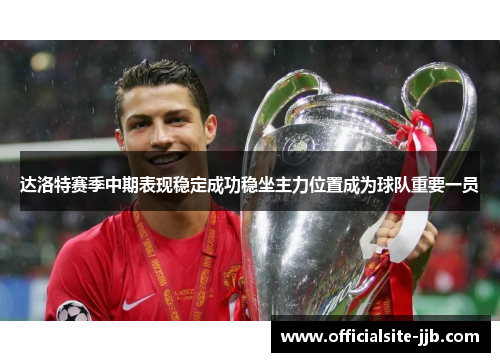 达洛特赛季中期表现稳定成功稳坐主力位置成为球队重要一员