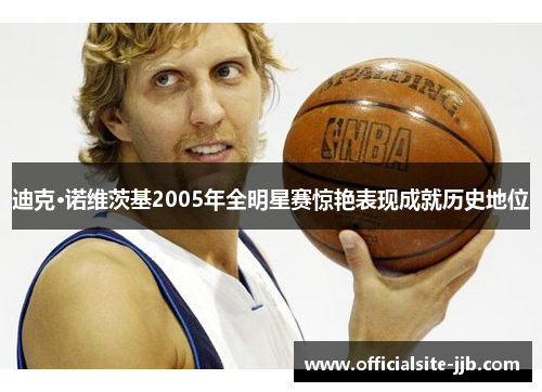 迪克·诺维茨基2005年全明星赛惊艳表现成就历史地位