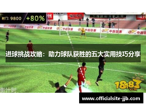 进球挑战攻略：助力球队获胜的五大实用技巧分享