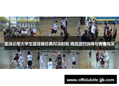 重温云南大学生篮球赛经典对决时刻 再现激烈拼搏与青春风采