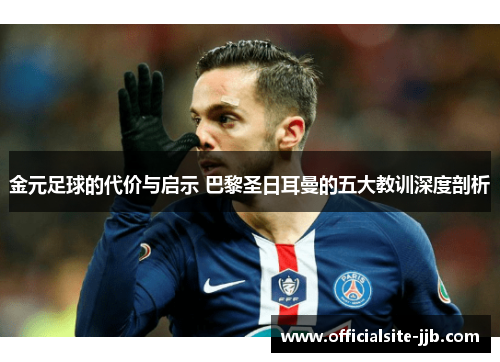 金元足球的代价与启示 巴黎圣日耳曼的五大教训深度剖析 金元足球的代价与启示 巴黎圣日耳曼的五大教训深度剖析