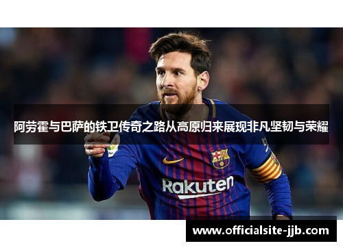 阿劳霍与巴萨的铁卫传奇之路从高原归来展现非凡坚韧与荣耀