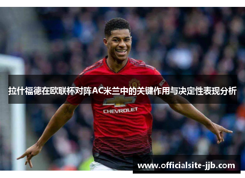 拉什福德在欧联杯对阵AC米兰中的关键作用与决定性表现分析 拉什福德在欧联杯对阵AC米兰中的关键作用与决定性表现分析