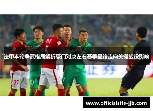法甲本轮争冠格局解析豪门对决左右赛季最终走向关键战役影响 法甲本轮争冠格局解析豪门对决左右赛季最终走向关键战役影响