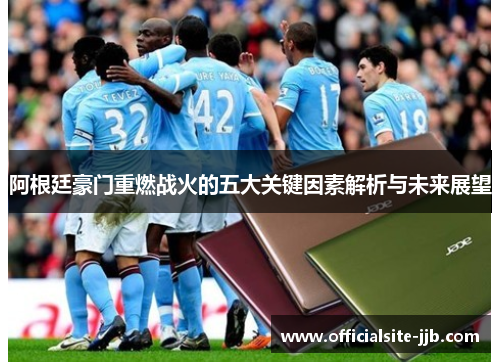 阿根廷豪门重燃战火的五大关键因素解析与未来展望