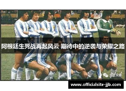 阿根廷生死战再起风云 期待中的逆袭与荣耀之路 阿根廷生死战再起风云 期待中的逆袭与荣耀之路