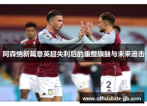 阿森纳新篇章英超失利后的重整旗鼓与未来追击 阿森纳新篇章英超失利后的重整旗鼓与未来追击