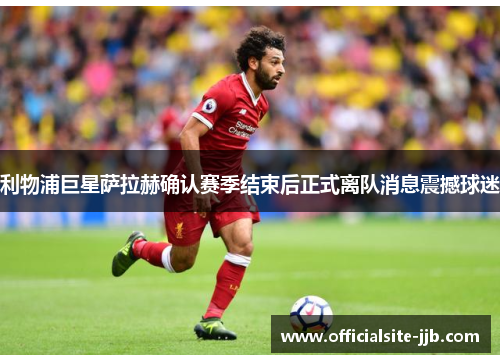 利物浦巨星萨拉赫确认赛季结束后正式离队消息震撼球迷 利物浦巨星萨拉赫确认赛季结束后正式离队消息震撼球迷