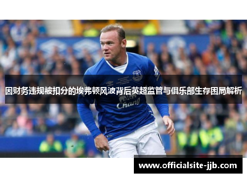 因财务违规被扣分的埃弗顿风波背后英超监管与俱乐部生存困局解析 因财务违规被扣分的埃弗顿风波背后英超监管与俱乐部生存困局解析