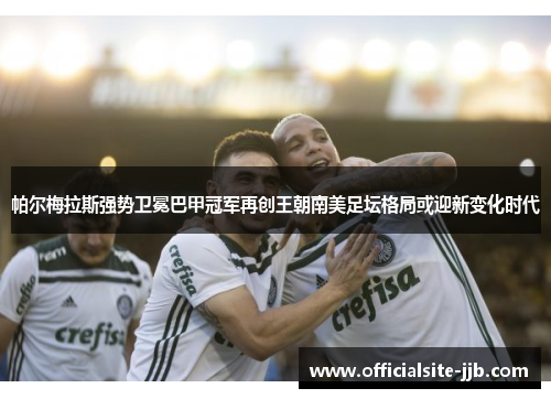 帕尔梅拉斯强势卫冕巴甲冠军再创王朝南美足坛格局或迎新变化时代 帕尔梅拉斯强势卫冕巴甲冠军再创王朝南美足坛格局或迎新变化时代