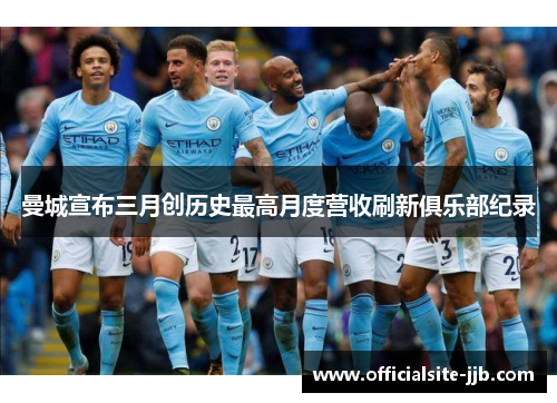 曼城宣布三月创历史最高月度营收刷新俱乐部纪录 曼城宣布三月创历史最高月度营收刷新俱乐部纪录